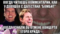 когда читаешь комментарии, как у девушек с дагестана "бомбит" когда узнали об отмене концерта егора крида