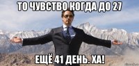 то чувство когда до 27 ещё 41 день. ха!