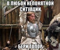 в любой непонятной ситуации бери топор