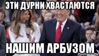 эти дурни хвастаются нашим арбузом