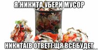 я:никита,убери мусор никита(в ответ):щя всё будет