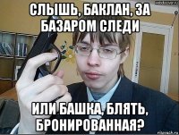 слышь, баклан, за базаром следи или башка, блять, бронированная?
