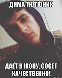 дима тютюник даёт в жопу, сосет качественно!