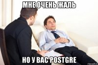 мне очень жаль но у вас postgre