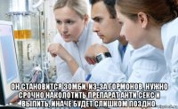  он становится зомби, из-за гормонов, нужно срочно наколотить препарат анти секс и выпить, иначе будет слишком поздно.