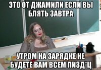 это от джамили если вы блять завтра утром на зарядке не будете вам всем пизд*ц