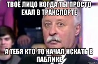 твоё лицо когда ты просто ехал в транспорте а тебя кто-то начал искать в паблике