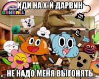 иди на х*й дарвин не надо меня выгонять