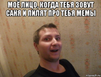 моё лицо, когда тебя зовут саня и пилят про тебя мемы 