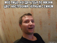 моё лицо, когда у тебя по жизни цвет настроения чёрный с синем 