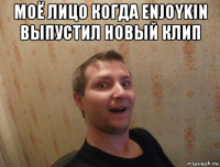 моё лицо когда enjoykin выпустил новый клип 