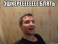эшкерееееееее блять 