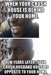 when your crush house is behind your home. few years later , your crush husband house is opposite to your home.