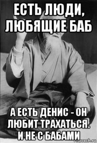 есть люди, любящие баб а есть денис - он любит трахаться. и не с бабами