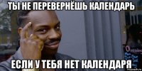 ты не перевернёшь календарь если у тебя нет календаря