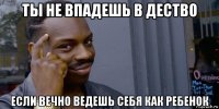 ты не впадешь в дество если вечно ведешь себя как ребенок