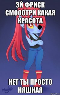 эй фриск смооотри какая красота нет ты просто няшная