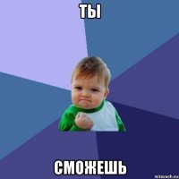 ты сможешь