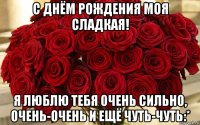 с днём рождения моя сладкая! я люблю тебя очень сильно, очень-очень и ещё чуть-чуть:*