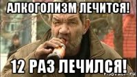 алкоголизм лечится! 12 раз лечился!