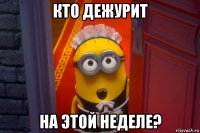 кто дежурит на этой неделе?