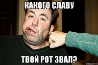 какого славу твой рот звал?