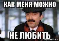 как меня можно не любить