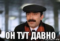  он тут давно