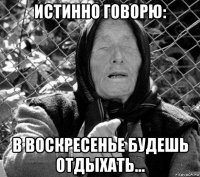 истинно говорю: в воскресенье будешь отдыхать...