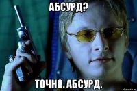 абсурд? точно. абсурд.