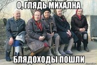 о, глядь михална блядоходы пошли