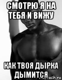 смотрю я на тебя и вижу как твоя дырка дымится