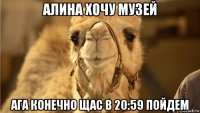 алина хочу музей ага конечно щас в 20:59 пойдем