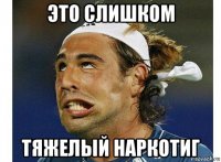 это слишком тяжелый наркотиг