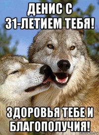 денис с 31-летием тебя! здоровья тебе и благополучия!