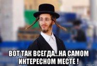  вот так всегда...на самом интересном месте !