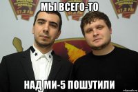 мы всего-то над ми-5 пошутили
