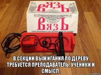  в секции выжигания по дереву требуется преподаватель, ученики и смысл.