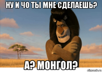 ну и чо ты мне сделаешь? а? монгол?