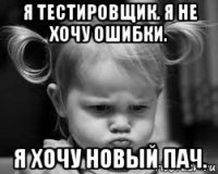 я тестировщик. я не хочу ошибки. я хочу новый пач.