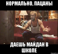 нормально, пацаны даешь майдан в школе