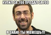 купил за 200 продал за 700 я знаю-ты можешь!!!