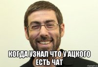  когда узнал что у ацкого есть чат