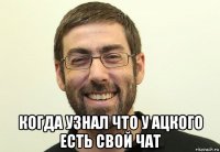  когда узнал что у ацкого есть свой чат