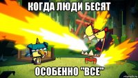 когда люди бесят особенно "все"