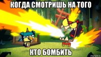 когда смотришь на того кто бомбить
