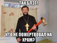так блэт! кто не пожертвовал на храм?