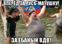 вперёд за русь-матушку! за ёбаный вдв!