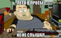 лето в проёбе не не слышал