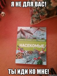 я не для вас! ты иди ко мне!